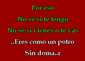 Por eso

No x si te tengo

No Si) Si vienes 0 te vas
..Eres como un potro

Sin d0ma..r