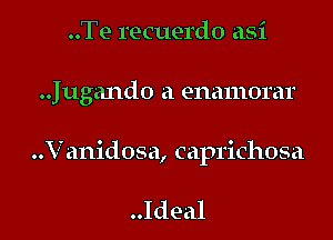 ..Te recuerdo asi

..Jugando a enamorar

..V anidosa, caprichosa

..Ideal