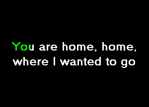 You are home, home,

where I wanted to go