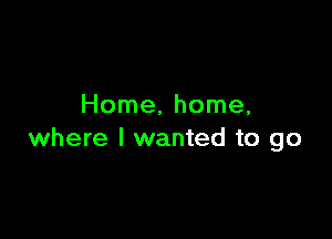 Home, home,

where I wanted to go