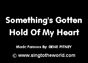 Somei'hing's Gofien

Hold 0'? My Heart

Made Famous By. GENE PITNEY

(Q www.singtotheworld.com