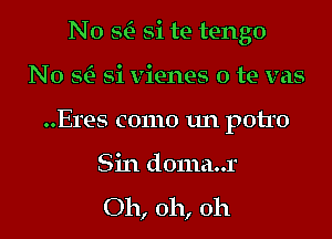 N0 Si) Si te tengo

N 0 Si) Si vienes 0 te vas
..Eres como 1m potro

Sin d0ma..1'
Oh, oh, oh