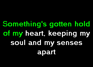 Something's gotten hold
of my heart, keeping my
soul and my senses
apan