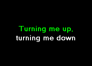Turning me up,

turning me down