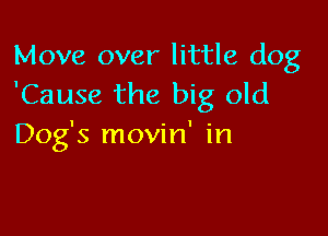 Move over little dog
'Cause the big old

Dog's movin' in