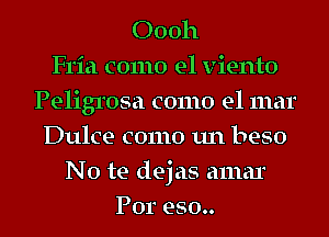 00011
Fria como el viento
Peligrosa como el mar
Dulce como un beso
No te dejas amar
For 950..