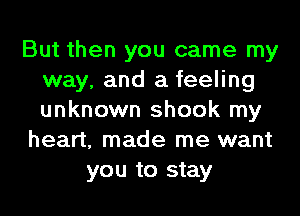 But then you came my
way, and a feeling
unknown shook my

heart, made me want

you to stay