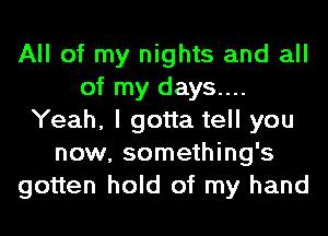 All of my nights and all
of my days....
Yeah, I gotta tell you
now, something's
gotten hold of my hand