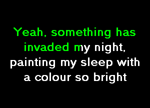 Yeah, something has
invaded my night,
painting my sleep with
a colour so bright