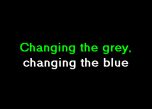 Changing the grey,

changing the blue