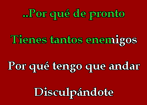 ..P0r qu- de pronto
Tienes tantos enemigos
Por qu- tengo que andar

Disculpeindote