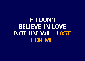 IF I DONT
BELIEVE IN LOVE

NOTHIN' WILL LAST
FOR ME