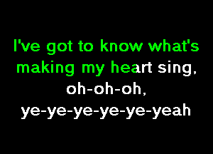 I've got to know what's
making my heart sing,

oh-oh-oh,
ye-ye-ye-ye-ye-yeah