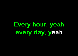 Every hour, yeah

every day, yeah