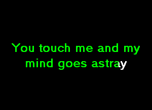 You touch me and my

mind goes astray
