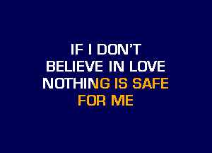 IF I DON'T
BELIEVE IN LOVE

NOTHING IS SAFE
FOR ME