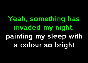 Yeah, something has
invaded my night,
painting my sleep with
a colour so bright