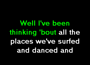 Well I've been
thinking 'bout all the

places we've surfed
and danced and