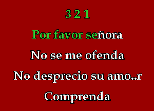 3 2 1
Por favor seiiora

No se me ofenda

N0 desprecio su amo..r

Comprenda