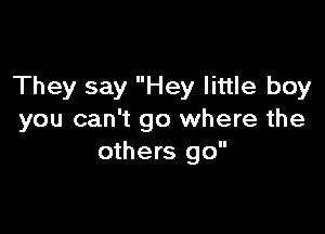 They say Hey little boy

you can't go where the
others go