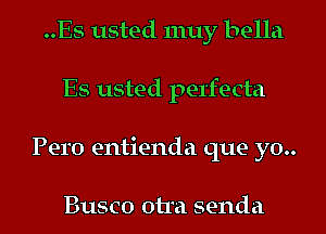 ..Es usted muy bella
Es usted pel'fecta

Pero entienda que yo..

Busco otra senda l