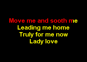 Move me and sooth me
Leading me home

Truly for me now
Ladylove