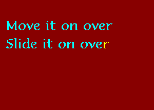 Move it on over
Slide it on over