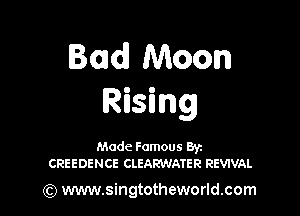 Bad Moon
Rising

Made Famous Ban
CREEDENCE CLEARWATER REVIVAL

(Q www.singtotheworld.com