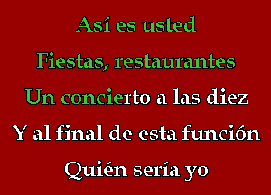 Asi es usted
Fiestas, restaurantes
Un concierto a las diez
Y al final de esta funcifm

QuitE-n seria yo