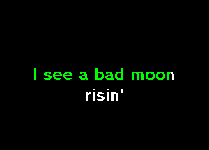 I see a bad moon
risin'