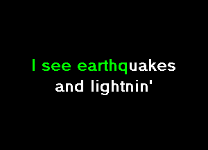I see earthquakes

and Iightnin'