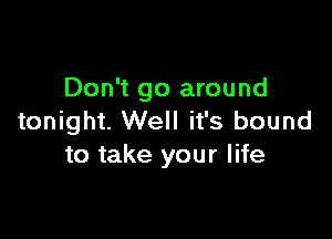 Don't go around

tonight. Well it's bound
to take your life