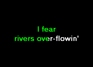 I fear

rivers over-flowin'