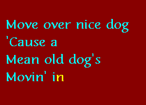 Move over nice dog
'Cause a

Mean old dog's
Movin' in