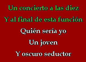 Un concierto a las diez
Y al final de esta funcifm
QuitE-n seria yo
Un joven

Y OSCUIO SlelCtOI