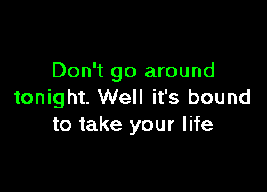 Don't go around

tonight. Well it's bound
to take your life