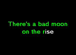 There's a bad moon

on the rise