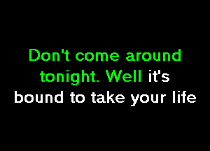 Don't come around

tonight. Well it's
bound to take your life