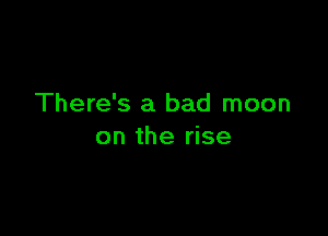 There's a bad moon

on the rise