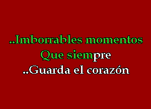 Inlbonables momentos
Que Siempre-
..Guarda e1 corazfm