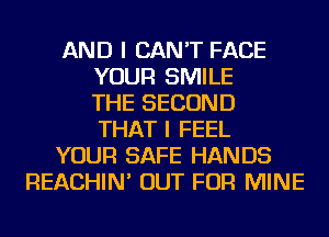 AND I CAN'T FACE
YOUR SMILE
THE SECOND
THAT I FEEL
YOUR SAFE HANDS
REACHIN' OUT FOR MINE