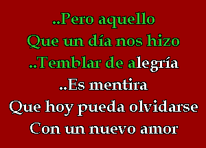 Pero aquello
Que 1111 did nos hizo
..Te111blar de alegria
..Es mentira
Que hoy pueda olvidarse
C on un nuevo amor