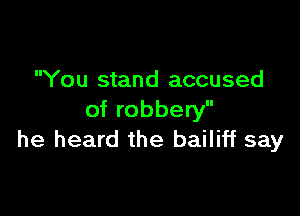 You stand accused

of robbery
he heard the bailiff say