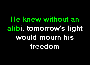 He knew without an
alibi, tomorrow's light

would mourn his
freedom