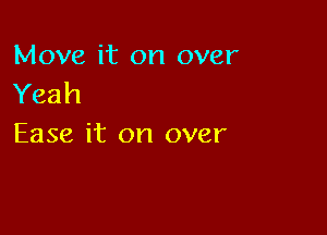 Move it on over
Yeah

Ease it on over