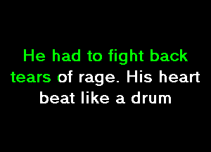 He had to fight back

tears of rage. His heart
beat like a drum