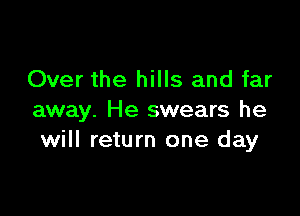 Over the hills and far

away. He swears he
will return one day