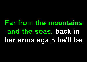 Far from the mountains
and the seas, back in
her arms again he'll be