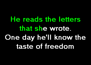 He reads the letters
that she wrote.

One day he'll know the
taste of freedom