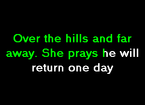 Over the hills and far

away. She prays he will
return one day